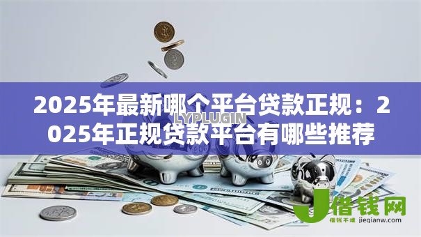 2025年最新哪个平台贷款正规:2025年正规贷款平台有哪些推荐 2025年最新哪个平台贷款正规:2025年正规贷款平台有哪些推荐