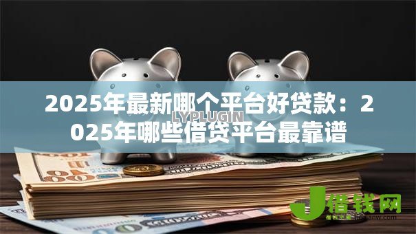 2025年最新哪个平台好贷款:2025年哪些借贷平台最靠谱 2025年最新哪个平台好贷款:2025年哪些借贷平台最靠谱