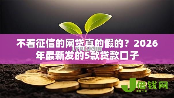 不看征信的网贷真的假的?2026年最新发的5款贷款口子 不看征信的网贷真的假的?2026年最新发的5款贷款口子