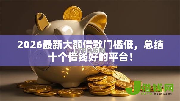2026最新大额借款门槛低,总结十个借钱好的平台! 2026最新大额借款门槛低,总结十个借钱好的平台!