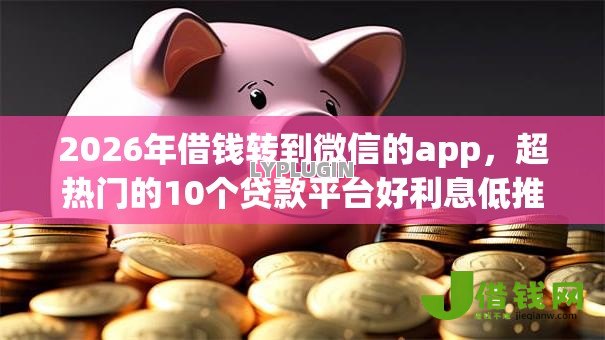 2026年借钱转到微信的app,超热门的10个贷款平台好利息低推荐 2026年借钱转到微信的app,超热门的10个贷款平台好利息低推荐