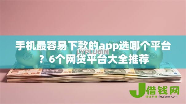 手机最容易下款的app选哪个平台?6个网贷平台大全推荐 手机最容易下款的app选哪个平台?6个网贷平台大全推荐