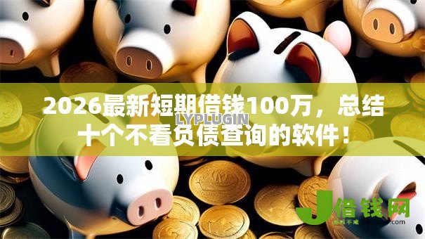 2026最新短期借钱100万,总结十个不看负债查询的软件! 2026最新短期借钱100万,总结十个不看负债查询的软件!