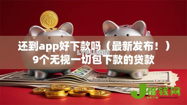 还到app好下款吗(最新发布!)9个无视一切包下款的贷款 还到app好下款吗(最新发布!)9个无视一切包下款的贷款