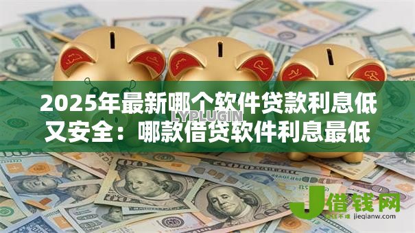 2025年最新哪个软件贷款利息低又安全：哪款借贷软件利息最低最安全