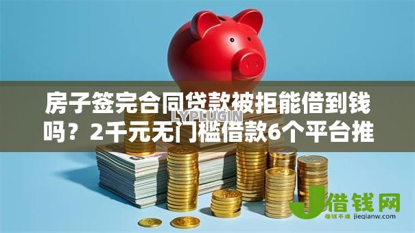 房子签完合同贷款被拒能借到钱吗?2千元无门槛借款6个平台推荐 房子签完合同贷款被拒能借到钱吗?2千元无门槛借款6个平台推荐