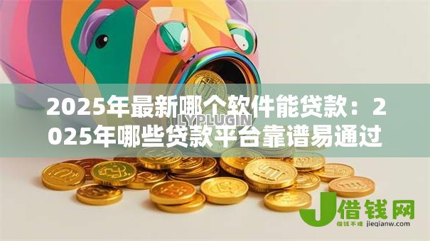 2025年最新哪个软件能贷款：2025年哪些贷款平台靠谱易通过