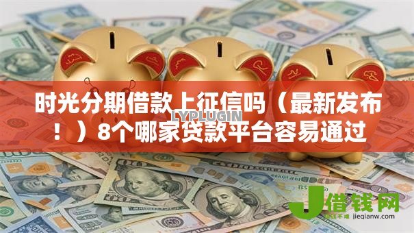 时光分期借款上征信吗（最新发布！）8个哪家贷款平台容易通过