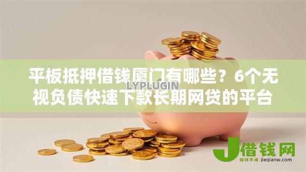 平板抵押借钱厦门有哪些?6个无视负债快速下款长期网贷的平台推荐给你 平板抵押借钱厦门有哪些?6个无视负债快速下款长期网贷的平台推荐给你