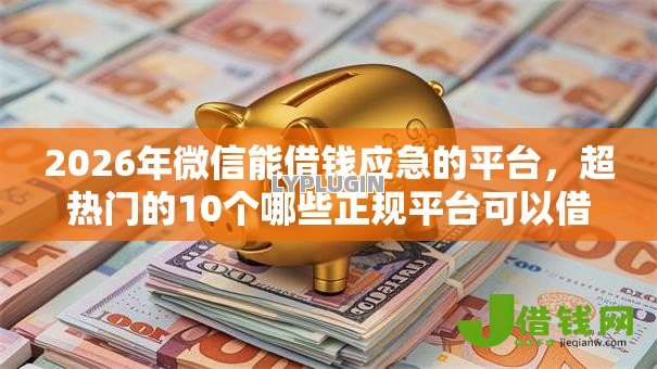 2026年微信能借钱应急的平台，超热门的10个哪些正规平台可以借钱推荐