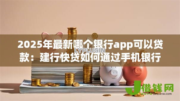2025年最新哪个银行app可以贷款:建行快贷如何通过手机银行申请 2025年最新哪个银行app可以贷款:建行快贷如何通过手机银行申请