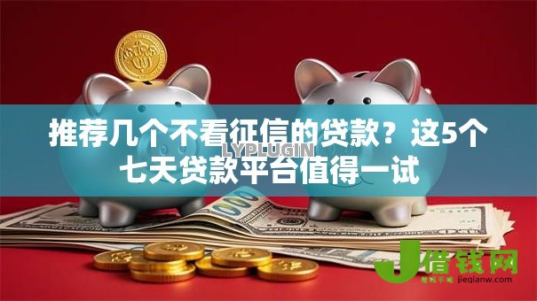 推荐几个不看征信的贷款？这5个七天贷款平台值得一试