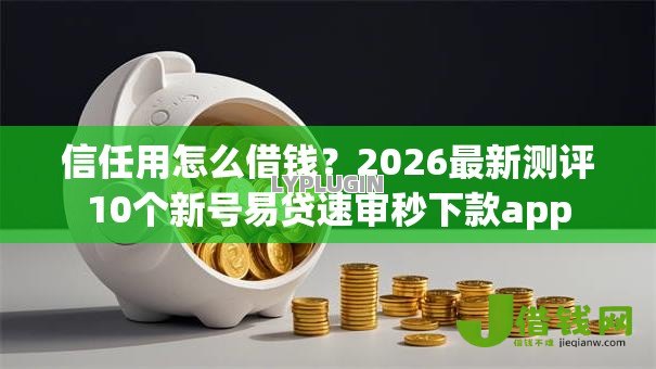信任用怎么借钱？2026最新测评10个新号易贷速审秒下款app