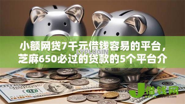 小额网贷7千元借钱容易的平台，芝麻650必过的贷款的5个平台介绍