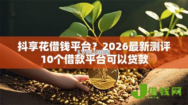 抖享花借钱平台?2026最新测评10个借款平台可以贷款 抖享花借钱平台?2026最新测评10个借款平台可以贷款