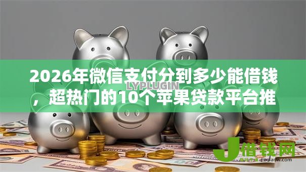 2026年微信支付分到多少能借钱,超热门的10个苹果贷款平台推荐 2026年微信支付分到多少能借钱,超热门的10个苹果贷款平台推荐