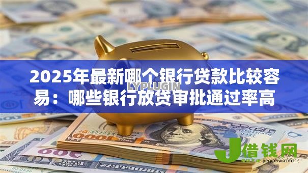 2025年最新哪个银行贷款比较容易:哪些银行放贷审批通过率高 2025年最新哪个银行贷款比较容易:哪些银行放贷审批通过率高