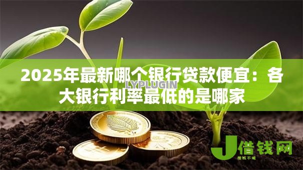 2025年最新哪个银行贷款便宜:各大银行利率最低的是哪家 2025年最新哪个银行贷款便宜:各大银行利率最低的是哪家