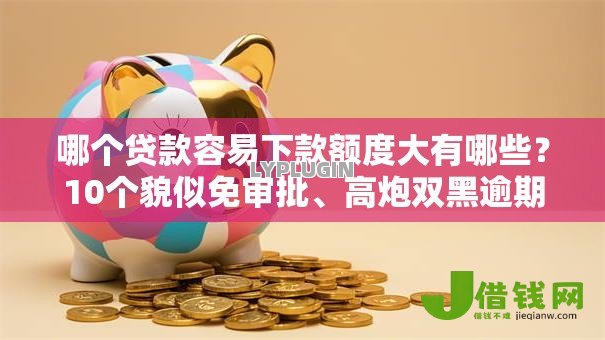 哪个贷款容易下款额度大有哪些?10个貌似免审批、高炮双黑逾期必下款软件合集 哪个贷款容易下款额度大有哪些?10个貌似免审批、高炮双黑逾期必下款软件合集