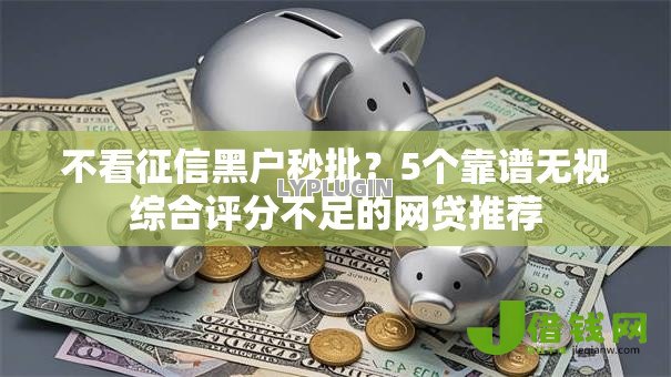 不看征信黑户秒批？5个靠谱无视综合评分不足的网贷推荐