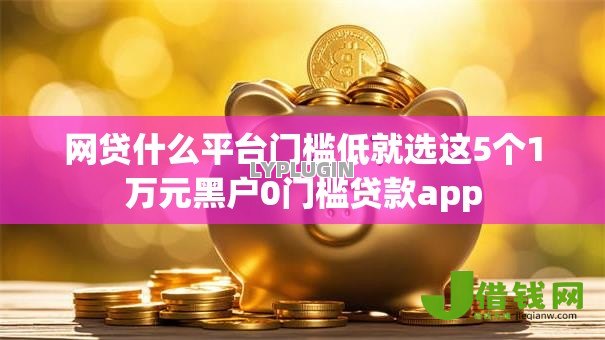 网贷什么平台门槛低就选这5个1万元黑户0门槛贷款app 网贷什么平台门槛低就选这5个1万元黑户0门槛贷款app