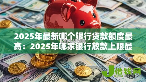 2025年最新哪个银行贷款额度最高:2025年哪家银行放款上限最高 2025年最新哪个银行贷款额度最高:2025年哪家银行放款上限最高