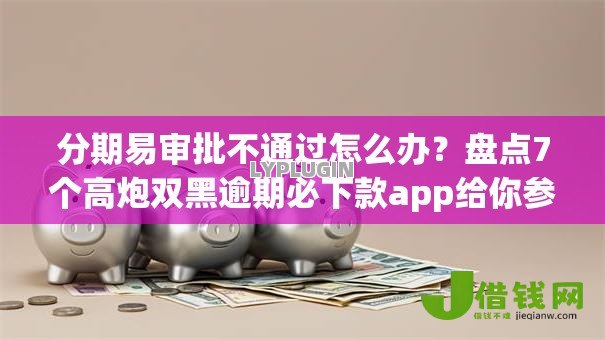 分期易审批不通过怎么办?盘点7个高炮双黑逾期必下款app给你参考 分期易审批不通过怎么办?盘点7个高炮双黑逾期必下款app给你参考