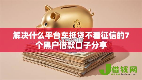 解决什么平台车抵贷不看征信的7个黑户借款口子分享 解决什么平台车抵贷不看征信的7个黑户借款口子分享