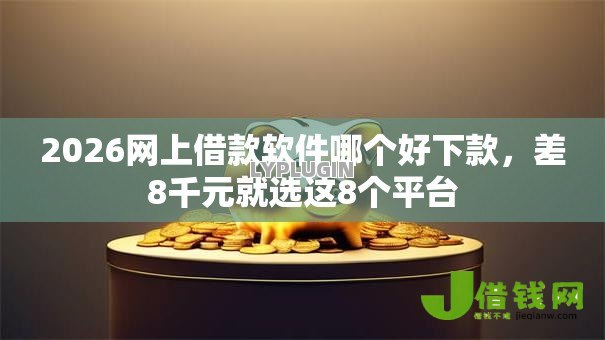 2026网上借款软件哪个好下款，差8千元就选这8个平台