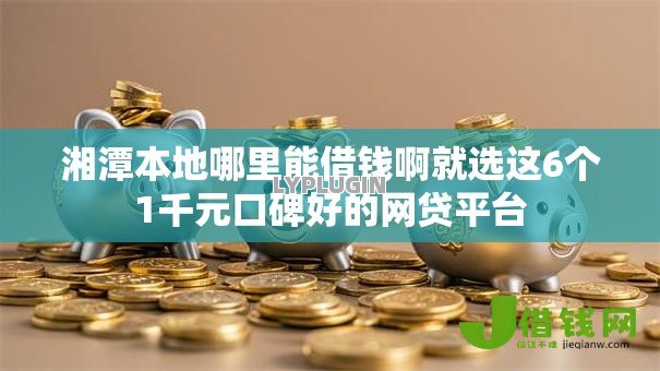 湘潭本地哪里能借钱啊就选这6个1千元口碑好的网贷平台 湘潭本地哪里能借钱啊就选这6个1千元口碑好的网贷平台
