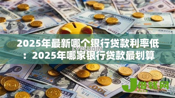 2025年最新哪个银行贷款利率低：2025年哪家银行贷款最划算