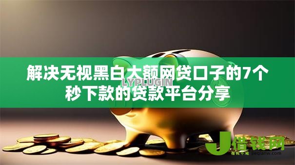 解决无视黑白大额网贷口子的7个秒下款的贷款平台分享 解决无视黑白大额网贷口子的7个秒下款的贷款平台分享