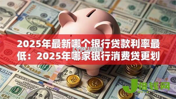 2025年最新哪个银行贷款利率最低:2025年哪家银行消费贷更划算 2025年最新哪个银行贷款利率最低:2025年哪家银行消费贷更划算