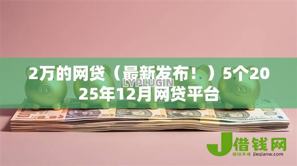 2万的网贷（最新发布！）5个2025年12月网贷平台