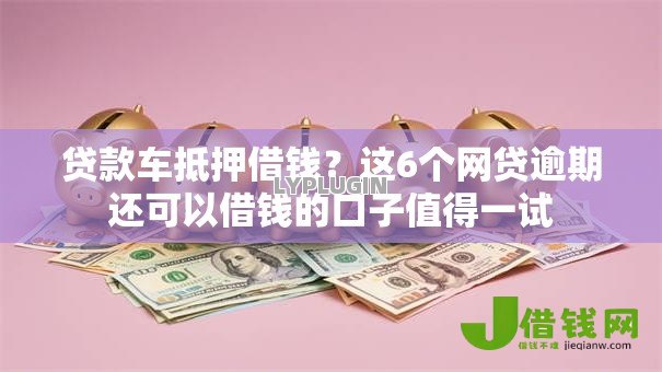 贷款车抵押借钱？这6个网贷逾期还可以借钱的口子值得一试