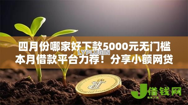 四月份哪家好下款5000元无门槛本月借款平台力荐!分享小额网贷口子5000元无门槛借款 四月份哪家好下款5000元无门槛本月借款平台力荐!分享小额网贷口子5000元无门槛借款
