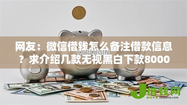 网友:微信借钱怎么备注借款信息?求介绍几款无视黑白下款8000左右的口子 网友:微信借钱怎么备注借款信息?求介绍几款无视黑白下款8000左右的口子