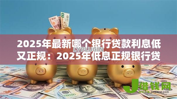 2025年最新哪个银行贷款利息低又正规：2025年低息正规银行贷哪家强
