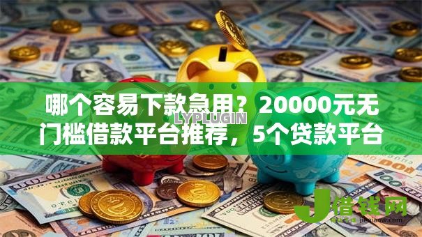 哪个容易下款急用?20000元无门槛借款平台推荐,5个贷款平台好下款不看征信盘点 哪个容易下款急用?20000元无门槛借款平台推荐,5个贷款平台好下款不看征信盘点