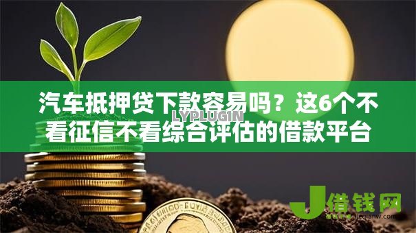 汽车抵押贷下款容易吗?这6个不看征信不看综合评估的借款平台可以试试 汽车抵押贷下款容易吗?这6个不看征信不看综合评估的借款平台可以试试