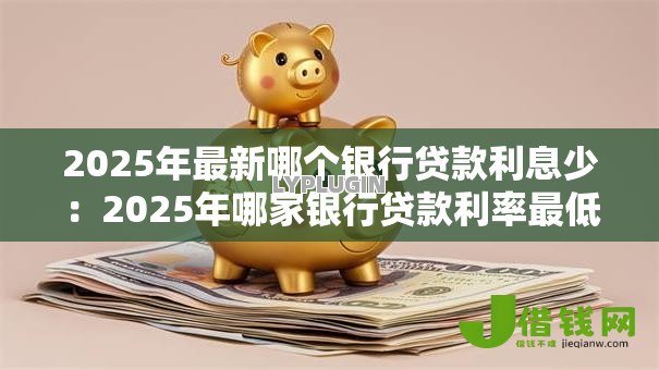 2025年最新哪个银行贷款利息少:2025年哪家银行贷款利率最低 2025年最新哪个银行贷款利息少:2025年哪家银行贷款利率最低