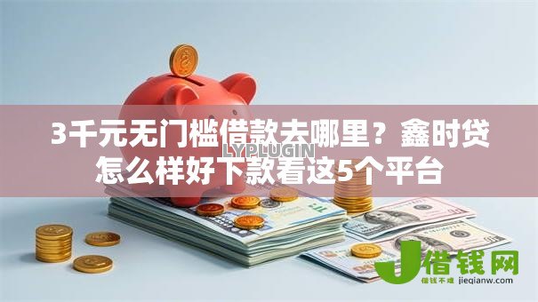 3千元无门槛借款去哪里?鑫时贷怎么样好下款看这5个平台 3千元无门槛借款去哪里?鑫时贷怎么样好下款看这5个平台