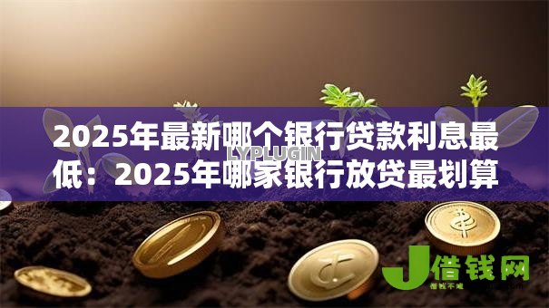 2025年最新哪个银行贷款利息最低：2025年哪家银行放贷最划算