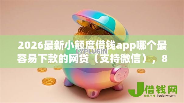 2026最新小额度借钱app哪个最容易下款的网贷（支持微信），8个快速网贷平台无私分享