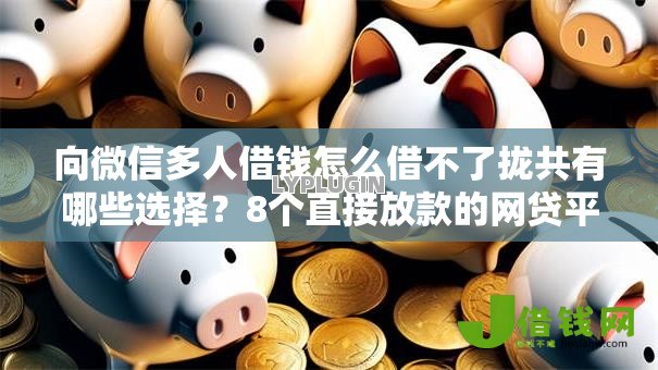 向微信多人借钱怎么借不了拢共有哪些选择？8个直接放款的网贷平台详解