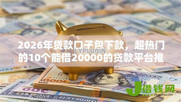 2026年贷款口子包下款,超热门的10个能借20000的贷款平台推荐 2026年贷款口子包下款,超热门的10个能借20000的贷款平台推荐