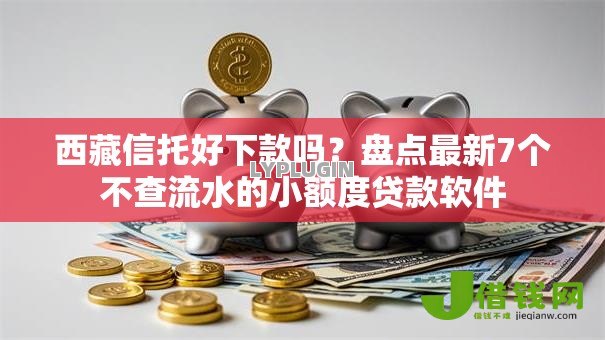 西藏信托好下款吗?盘点最新7个不查流水的小额度贷款软件 西藏信托好下款吗?盘点最新7个不查流水的小额度贷款软件