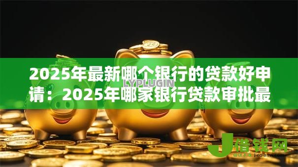 2025年最新哪个银行的贷款好申请：2025年哪家银行贷款审批最宽松