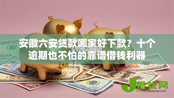 安徽六安贷款哪家好下款?十个逾期也不怕的靠谱借钱利器 安徽六安贷款哪家好下款?十个逾期也不怕的靠谱借钱利器