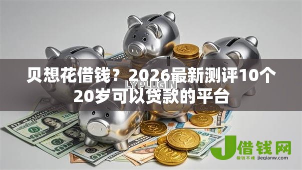 贝想花借钱?2026最新测评10个20岁可以贷款的平台 贝想花借钱?2026最新测评10个20岁可以贷款的平台